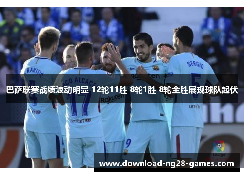巴萨联赛战绩波动明显 12轮11胜 8轮1胜 8轮全胜展现球队起伏 巴萨联赛战绩波动明显 12轮11胜 8轮1胜 8轮全胜展现球队起伏