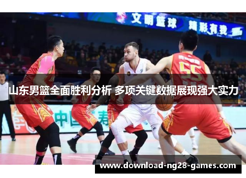 山东男篮全面胜利分析 多项关键数据展现强大实力 山东男篮全面胜利分析 多项关键数据展现强大实力