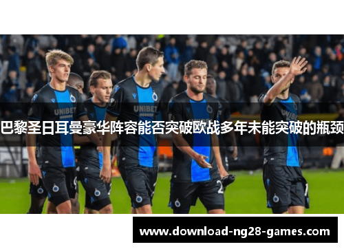 巴黎圣日耳曼豪华阵容能否突破欧战多年未能突破的瓶颈 巴黎圣日耳曼豪华阵容能否突破欧战多年未能突破的瓶颈