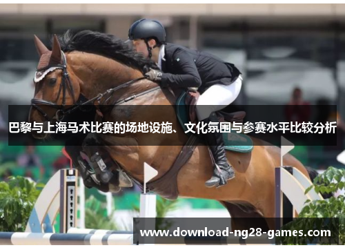 巴黎与上海马术比赛的场地设施、文化氛围与参赛水平比较分析 巴黎与上海马术比赛的场地设施、文化氛围与参赛水平比较分析