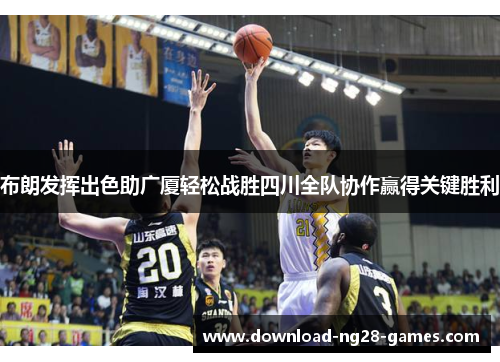 布朗发挥出色助广厦轻松战胜四川全队协作赢得关键胜利 布朗发挥出色助广厦轻松战胜四川全队协作赢得关键胜利