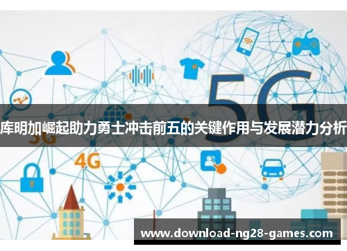 库明加崛起助力勇士冲击前五的关键作用与发展潜力分析 库明加崛起助力勇士冲击前五的关键作用与发展潜力分析