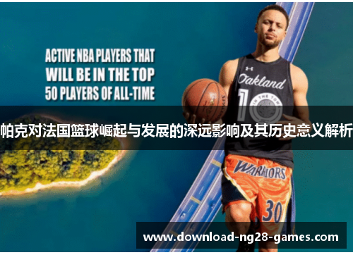 帕克对法国篮球崛起与发展的深远影响及其历史意义解析 帕克对法国篮球崛起与发展的深远影响及其历史意义解析