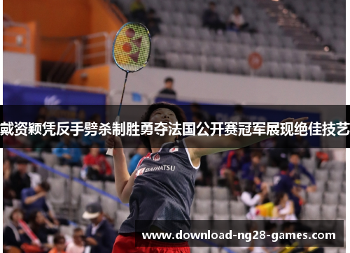 戴资颖凭反手劈杀制胜勇夺法国公开赛冠军展现绝佳技艺 戴资颖凭反手劈杀制胜勇夺法国公开赛冠军展现绝佳技艺
