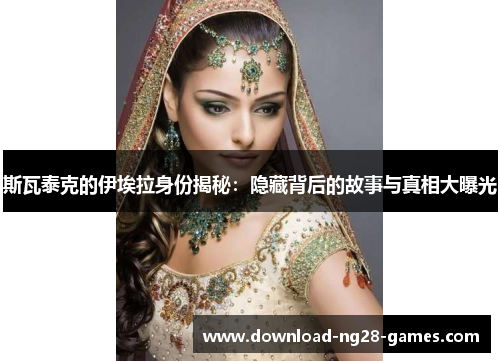 斯瓦泰克的伊埃拉身份揭秘:隐藏背后的故事与真相大曝光 斯瓦泰克的伊埃拉身份揭秘:隐藏背后的故事与真相大曝光