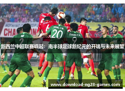 新西兰中超联赛崛起：南半球足球新纪元的开端与未来展望