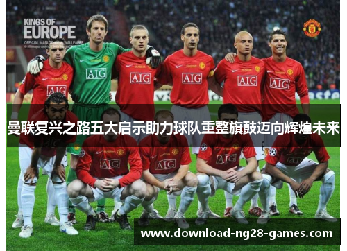 曼联复兴之路五大启示助力球队重整旗鼓迈向辉煌未来 曼联复兴之路五大启示助力球队重整旗鼓迈向辉煌未来