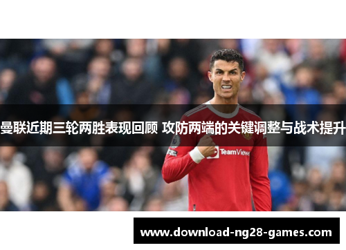曼联近期三轮两胜表现回顾 攻防两端的关键调整与战术提升 曼联近期三轮两胜表现回顾 攻防两端的关键调整与战术提升