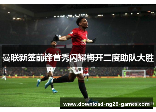 曼联新签前锋首秀闪耀梅开二度助队大胜 曼联新签前锋首秀闪耀梅开二度助队大胜