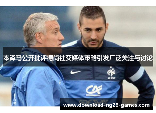 本泽马公开批评德尚社交媒体策略引发广泛关注与讨论 本泽马公开批评德尚社交媒体策略引发广泛关注与讨论