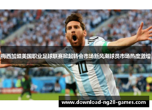 梅西加盟美国职业足球联赛掀起转会市场新风潮球员市场热度激增