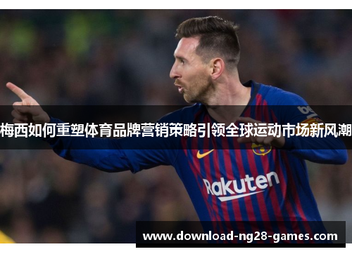 梅西如何重塑体育品牌营销策略引领全球运动市场新风潮 梅西如何重塑体育品牌营销策略引领全球运动市场新风潮