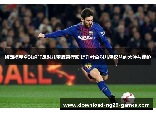 梅西携手全球呼吁反对儿童贩卖行动 提升社会对儿童权益的关注与保护