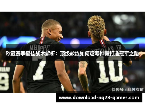 欧冠赛季最佳战术解析：顶级教练如何运筹帷幄打造冠军之路