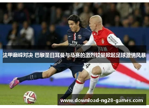 法甲巅峰对决 巴黎圣日耳曼与马赛的激烈较量掀起足球激情风暴 法甲巅峰对决 巴黎圣日耳曼与马赛的激烈较量掀起足球激情风暴