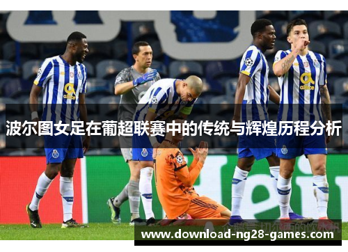 波尔图女足在葡超联赛中的传统与辉煌历程分析