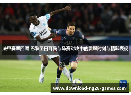 法甲赛季回顾 巴黎圣日耳曼与马赛对决中的震撼时刻与精彩表现