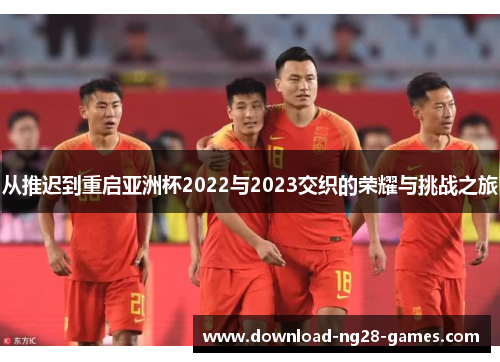 从推迟到重启亚洲杯2022与2023交织的荣耀与挑战之旅 从推迟到重启亚洲杯2022与2023交织的荣耀与挑战之旅