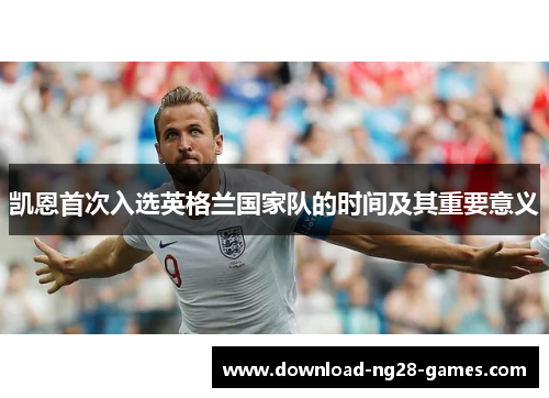 凯恩首次入选英格兰国家队的时间及其重要意义 凯恩首次入选英格兰国家队的时间及其重要意义