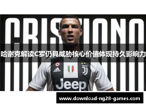 哈谢克解读C罗仍具威胁核心价值体现持久影响力 哈谢克解读C罗仍具威胁核心价值体现持久影响力