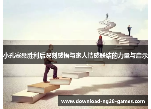 小孔塞桑胜利后深刻感悟与家人情感联结的力量与启示 小孔塞桑胜利后深刻感悟与家人情感联结的力量与启示