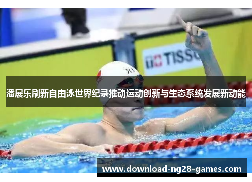 潘展乐刷新自由泳世界纪录推动运动创新与生态系统发展新动能