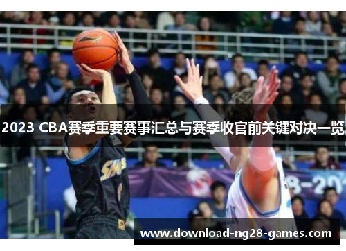 2023 CBA赛季重要赛事汇总与赛季收官前关键对决一览 2023 CBA赛季重要赛事汇总与赛季收官前关键对决一览