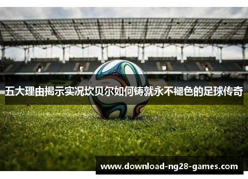 五大理由揭示实况坎贝尔如何铸就永不褪色的足球传奇