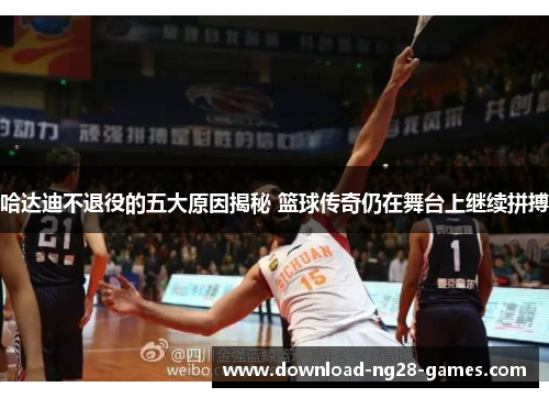 哈达迪不退役的五大原因揭秘 篮球传奇仍在舞台上继续拼搏