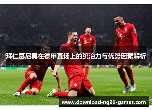 拜仁慕尼黑在德甲赛场上的统治力与优势因素解析