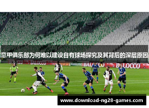 意甲俱乐部为何难以建设自有球场探究及其背后的深层原因