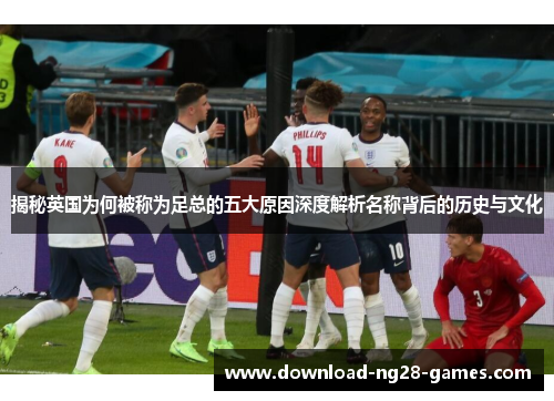 揭秘英国为何被称为足总的五大原因深度解析名称背后的历史与文化