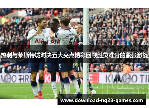 热刺与莱斯特城对决五大亮点精彩回顾胜负难分的紧张激战