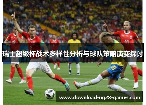 瑞士超级杯战术多样性分析与球队策略演变探讨 瑞士超级杯战术多样性分析与球队策略演变探讨