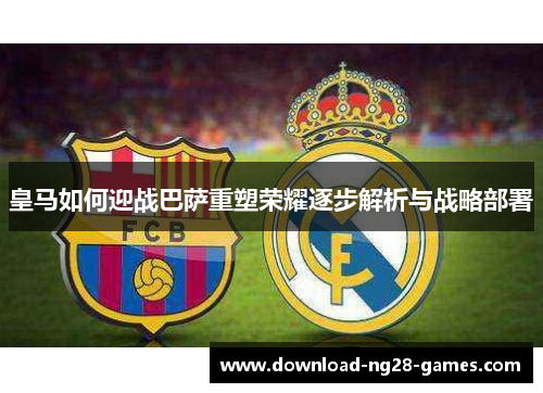 皇马如何迎战巴萨重塑荣耀逐步解析与战略部署