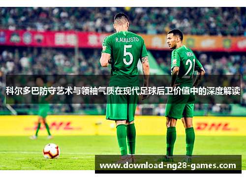 科尔多巴防守艺术与领袖气质在现代足球后卫价值中的深度解读