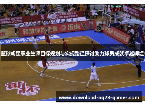 篮球明星职业生涯目标规划与实现路径探讨助力球员成就卓越辉煌