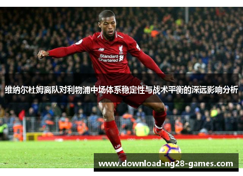 维纳尔杜姆离队对利物浦中场体系稳定性与战术平衡的深远影响分析 维纳尔杜姆离队对利物浦中场体系稳定性与战术平衡的深远影响分析