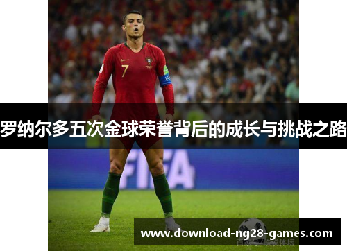罗纳尔多五次金球荣誉背后的成长与挑战之路