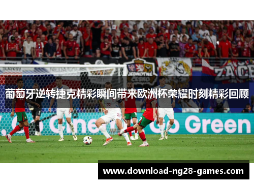 葡萄牙逆转捷克精彩瞬间带来欧洲杯荣耀时刻精彩回顾