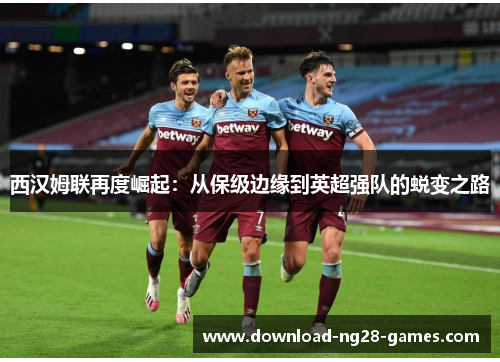 西汉姆联再度崛起：从保级边缘到英超强队的蜕变之路