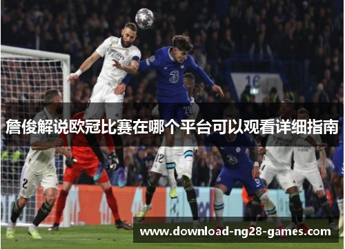 詹俊解说欧冠比赛在哪个平台可以观看详细指南 詹俊解说欧冠比赛在哪个平台可以观看详细指南