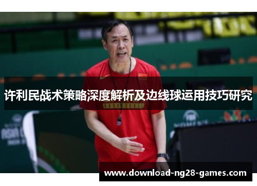 许利民战术策略深度解析及边线球运用技巧研究 许利民战术策略深度解析及边线球运用技巧研究