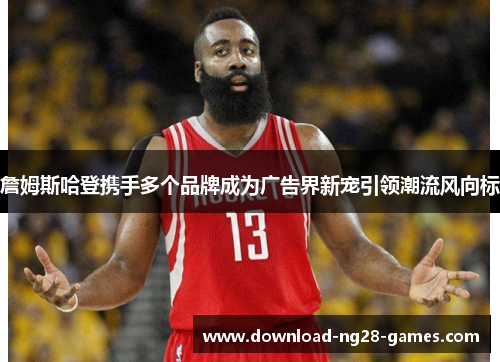 詹姆斯哈登携手多个品牌成为广告界新宠引领潮流风向标 詹姆斯哈登携手多个品牌成为广告界新宠引领潮流风向标