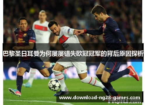 巴黎圣日耳曼为何屡屡错失欧冠冠军的背后原因探析 巴黎圣日耳曼为何屡屡错失欧冠冠军的背后原因探析