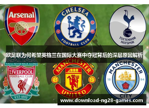 欧足联为何希望英格兰在国际大赛中夺冠背后的深层原因解析