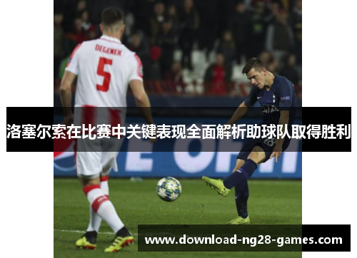 洛塞尔索在比赛中关键表现全面解析助球队取得胜利 洛塞尔索在比赛中关键表现全面解析助球队取得胜利