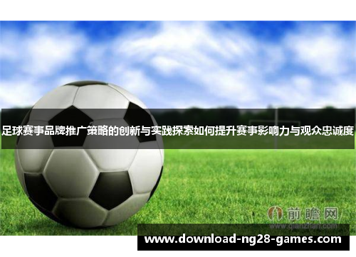 足球赛事品牌推广策略的创新与实践探索如何提升赛事影响力与观众忠诚度 足球赛事品牌推广策略的创新与实践探索如何提升赛事影响力与观众忠诚度