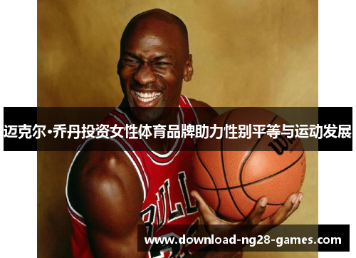 迈克尔·乔丹投资女性体育品牌助力性别平等与运动发展 迈克尔·乔丹投资女性体育品牌助力性别平等与运动发展