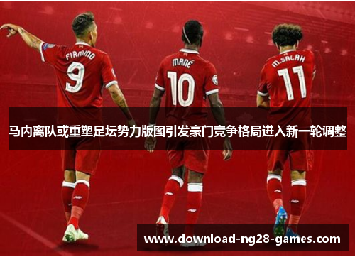 马内离队或重塑足坛势力版图引发豪门竞争格局进入新一轮调整